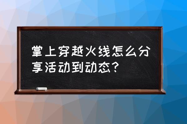 cf暑假周年庆怎么分享 掌上穿越火线怎么分享活动到动态? cf暑假周年庆怎么分享 掌上穿越火线怎么分享活动到动态?