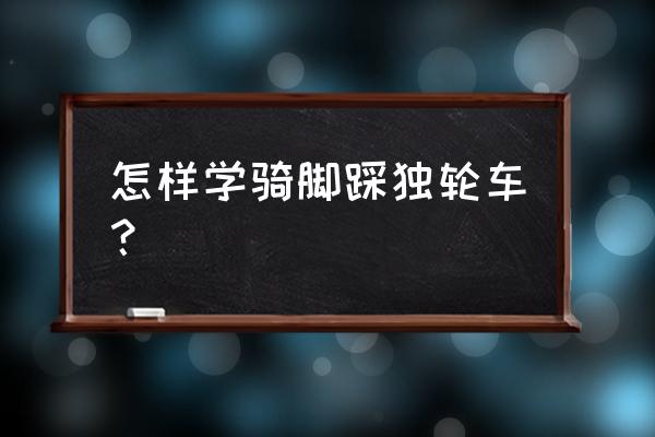 怎样学骑独轮自行车 怎样学骑脚踩独轮车? 怎样学骑独轮自行车 怎样学骑脚踩独轮车?