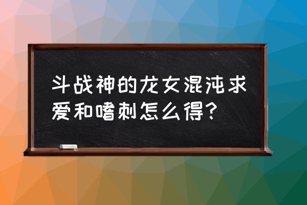 斗战神如何快速获得混沌币 斗战神的龙女混沌求爱和嗜刺怎么得? 斗战神如何快速获得混沌币 斗战神的龙女混沌求爱和嗜刺怎么得?