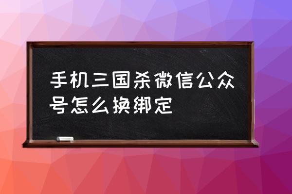 三国杀怎样解绑微信 手机三国杀微信公众号怎么换绑定 三国杀怎样解绑微信 手机三国杀微信公众号怎么换绑定
