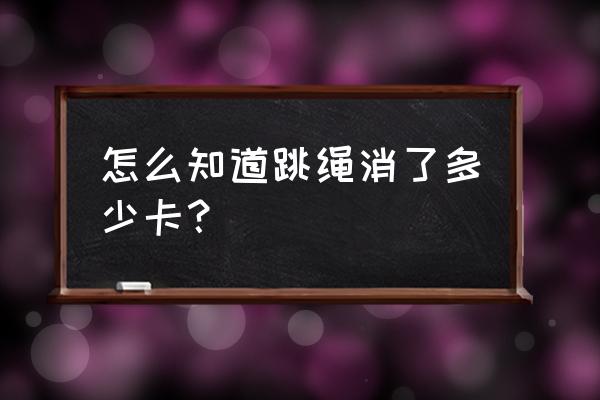 跳绳怎么知道在燃脂了 怎么知道跳绳消了多少卡? 跳绳怎么知道在燃脂了 怎么知道跳绳消了多少卡?