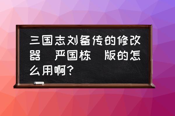 三国志刘备传怎么修改等级 三国志刘备传的修改器(严国栋)版的怎么用啊? 三国志刘备传怎么修改等级 三国志刘备传的修改器(严国栋)版的怎么用啊?