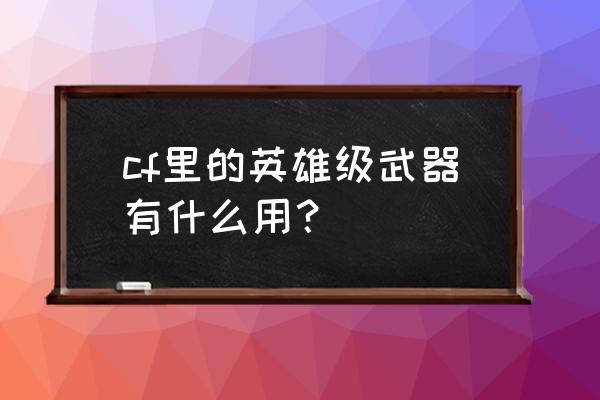 cf一把英雄武器加多少经验 cf里的英雄级武器有什么用? cf一把英雄武器加多少经验 cf里的英雄级武器有什么用?