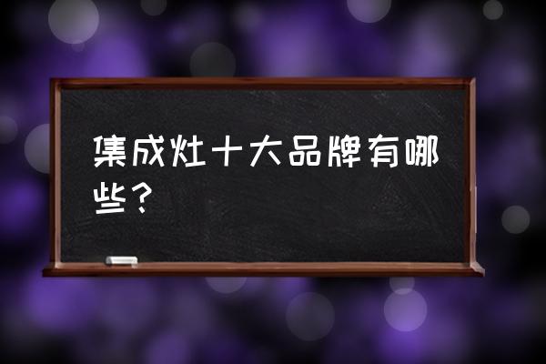哪种品牌的集成灶最好 集成灶十大品牌有哪些？