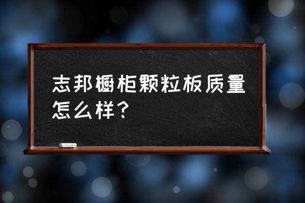 请问下志邦橱柜用的什么板材 志邦橱柜颗粒板质量怎么样? 请问下志邦橱柜用的什么板材 志邦橱柜颗粒板质量怎么样?