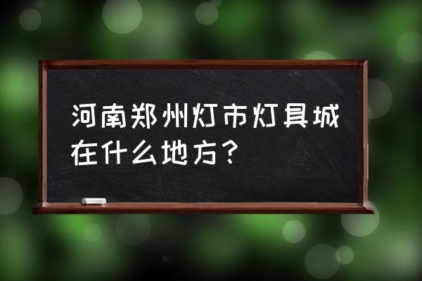 河南灯饰批发市场在哪里 河南郑州灯市灯具城在什么地方? 河南灯饰批发市场在哪里 河南郑州灯市灯具城在什么地方?