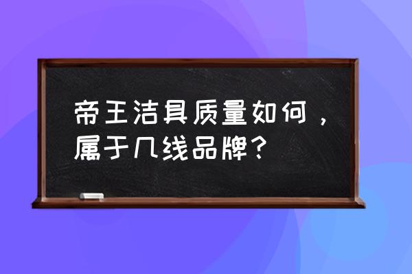 帝王洁具重组能成功吗 帝王洁具质量如何,属于几线品牌? 帝王洁具重组能成功吗 帝王洁具质量如何,属于几线品牌?