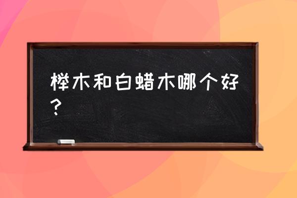 榉木和白蜡木哪个做床好 榉木和白蜡木哪个好? 榉木和白蜡木哪个做床好 榉木和白蜡木哪个好?