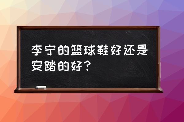 李宁安踏篮球鞋哪个好 李宁的篮球鞋好还是安踏的好? 李宁安踏篮球鞋哪个好 李宁的篮球鞋好还是安踏的好?