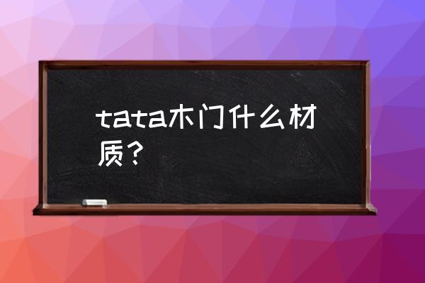 tata木门是实木复合门吗 tata木门什么材质? tata木门是实木复合门吗 tata木门什么材质?
