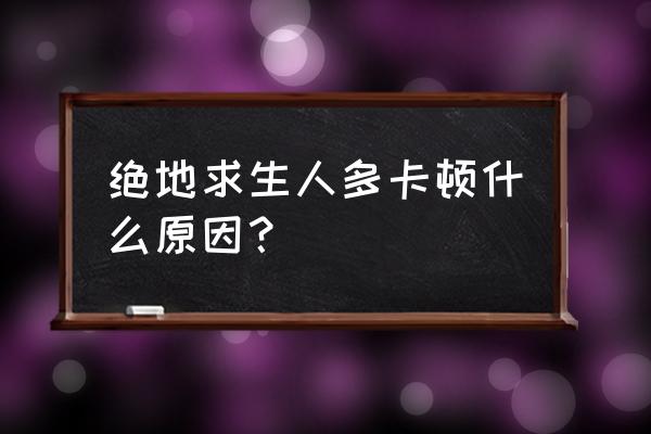 绝地求生电脑配置够怎么还会卡 绝地求生人多卡顿什么原因? 绝地求生电脑配置够怎么还会卡 绝地求生人多卡顿什么原因?