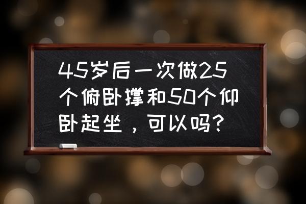 中老年人做仰卧起坐好吗 45岁后一次做25个俯卧撑和50个仰卧起坐,可以吗? 中老年人做仰卧起坐好吗 45岁后一次做25个俯卧撑和50个仰卧起坐,可以吗?