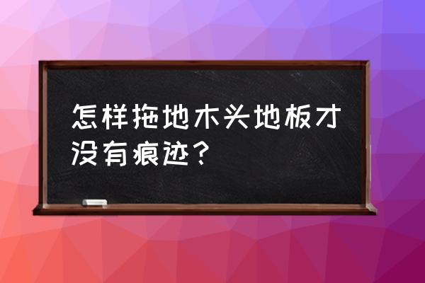 地板脏了怎么清洗最好用 怎样拖地木头地板才没有痕迹? 地板脏了怎么清洗最好用 怎样拖地木头地板才没有痕迹?
