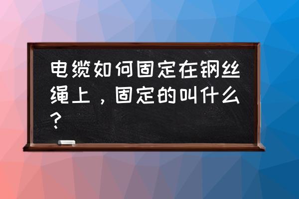 固定电线的小窍门有哪些 电缆如何固定在钢丝绳上,固定的叫什么? 固定电线的小窍门有哪些 电缆如何固定在钢丝绳上,固定的叫什么?