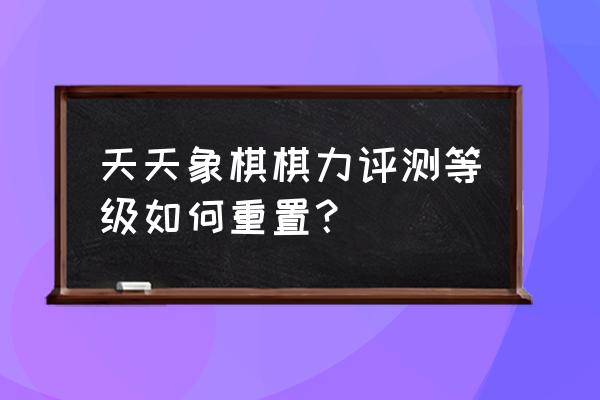 天天象棋信用分低于100怎么办 天天象棋棋力评测等级如何重置? 天天象棋信用分低于100怎么办 天天象棋棋力评测等级如何重置?