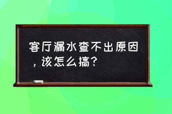房屋查漏方法 客厅漏水查不出原因,该怎么搞? 房屋查漏方法 客厅漏水查不出原因,该怎么搞?