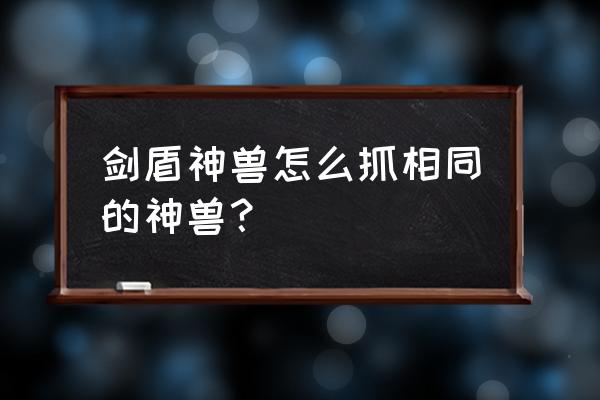 神奇宝贝剑盾神兽刷新地点 剑盾神兽怎么抓相同的神兽? 神奇宝贝剑盾神兽刷新地点 剑盾神兽怎么抓相同的神兽?