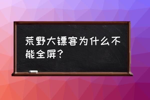 玩电脑游戏不能全屏怎么办 荒野大镖客为什么不能全屏? 玩电脑游戏不能全屏怎么办 荒野大镖客为什么不能全屏?