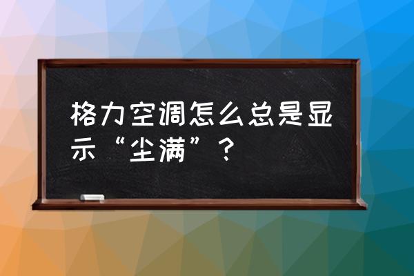 空调很干净为什么还是显示尘满 格力空调怎么总是显示“尘满”? 空调很干净为什么还是显示尘满 格力空调怎么总是显示“尘满”?
