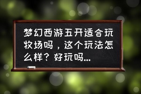 梦幻西游高级牧场怎么赚钱 梦幻西游五开适合玩牧场吗,这个玩法怎么样?好玩吗还是能赚钱? 梦幻西游高级牧场怎么赚钱 梦幻西游五开适合玩牧场吗,这个玩法怎么样?好玩吗还是能赚钱?