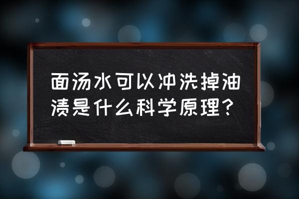 面汤怎么去油污效果好 面汤水可以冲洗掉油渍是什么科学原理? 面汤怎么去油污效果好 面汤水可以冲洗掉油渍是什么科学原理?