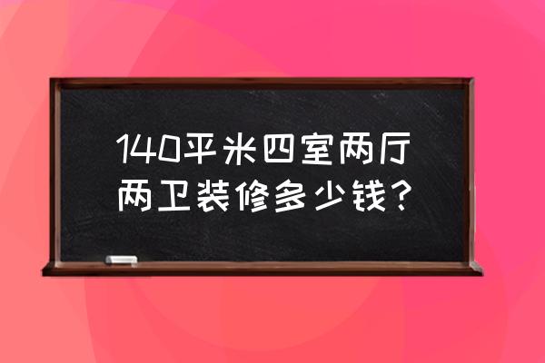 140平米四室两厅装修大概多少钱 140平米四室两厅两卫装修多少钱? 140平米四室两厅装修大概多少钱 140平米四室两厅两卫装修多少钱?