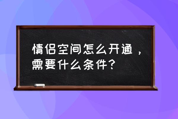 怎么跟女朋友开通情侣空间 情侣空间怎么开通,需要什么条件? 怎么跟女朋友开通情侣空间 情侣空间怎么开通,需要什么条件?