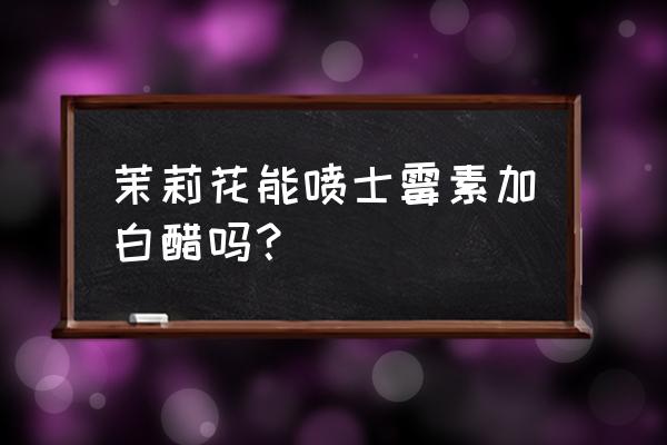 花土用什么水杀菌好 茉莉花能喷士霉素加白醋吗? 花土用什么水杀菌好 茉莉花能喷士霉素加白醋吗?