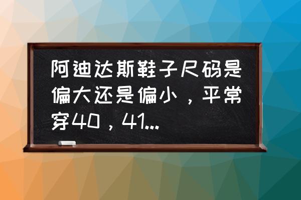 阿迪达斯鞋子尺码看前面还是后面 阿迪达斯鞋子尺码是偏大还是偏小,平常穿40,41皆可以,那买阿迪篮球鞋应该是多大? 阿迪达斯鞋子尺码看前面还是后面 阿迪达斯鞋子尺码是偏大还是偏小,平常穿40,41皆可以,那买阿迪篮球鞋应该是多大?