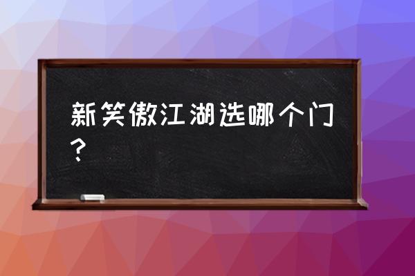 新笑傲江湖怎么切技能 新笑傲江湖选哪个门? 新笑傲江湖怎么切技能 新笑傲江湖选哪个门?