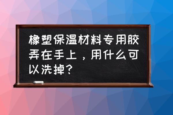 橡塑保温胶水价格 橡塑保温材料专用胶弄在手上,用什么可以洗掉? 橡塑保温胶水价格 橡塑保温材料专用胶弄在手上,用什么可以洗掉?
