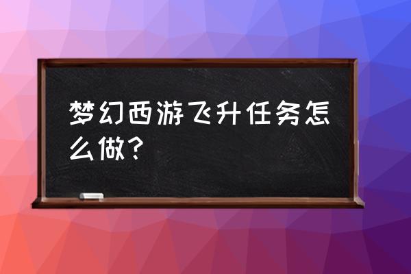 梦幻西游飞升剧情怎么过 梦幻西游飞升任务怎么做? 梦幻西游飞升剧情怎么过 梦幻西游飞升任务怎么做?