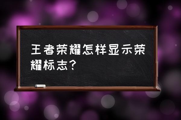 王者荣耀的标怎么在游戏显示出来 王者荣耀怎样显示荣耀标志? 王者荣耀的标怎么在游戏显示出来 王者荣耀怎样显示荣耀标志?