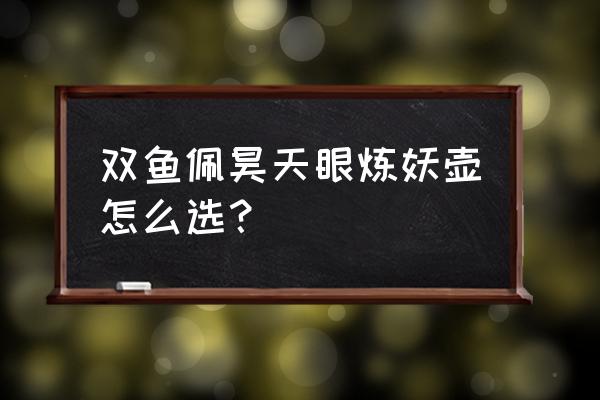 鬼谷八荒昊天眼最强技能 双鱼佩昊天眼炼妖壶怎么选? 鬼谷八荒昊天眼最强技能 双鱼佩昊天眼炼妖壶怎么选?