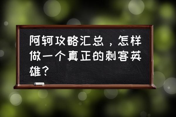 阿轲怎么玩才是正确的 阿轲攻略汇总,怎样做一个真正的刺客英雄? 阿轲怎么玩才是正确的 阿轲攻略汇总,怎样做一个真正的刺客英雄?