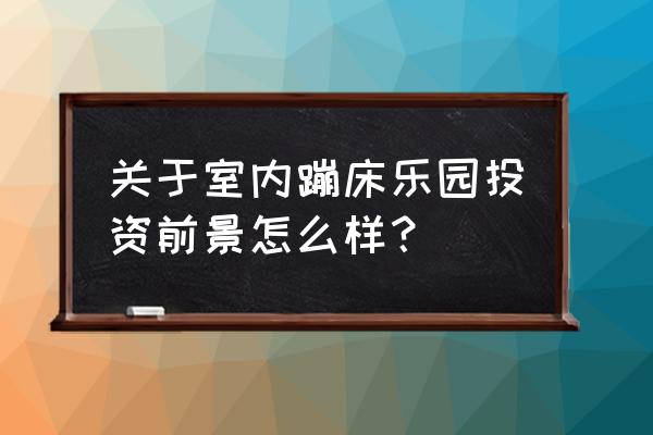 蹦床行业发展现状与市场前景分析 关于室内蹦床乐园投资前景怎么样? 蹦床行业发展现状与市场前景分析 关于室内蹦床乐园投资前景怎么样?