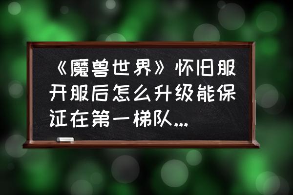 魔兽世界怀旧服后期怎么做 《魔兽世界》怀旧服开服后怎么升级能保证在第一梯队,三天满级? 魔兽世界怀旧服后期怎么做 《魔兽世界》怀旧服开服后怎么升级能保证在第一梯队,三天满级?