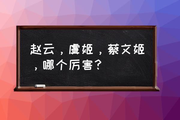 王者荣耀最强英雄蔡文姬 赵云,虞姬,蔡文姬,哪个厉害? 王者荣耀最强英雄蔡文姬 赵云,虞姬,蔡文姬,哪个厉害?