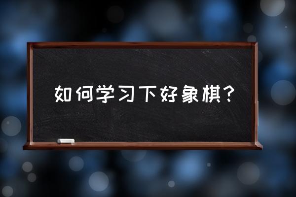 如何学好象棋最好方法 如何学习下好象棋? 如何学好象棋最好方法 如何学习下好象棋?
