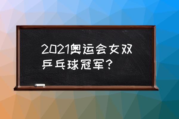 东京奥运乒乓球决赛名单 2021奥运会女双乒乓球冠军? 东京奥运乒乓球决赛名单 2021奥运会女双乒乓球冠军?