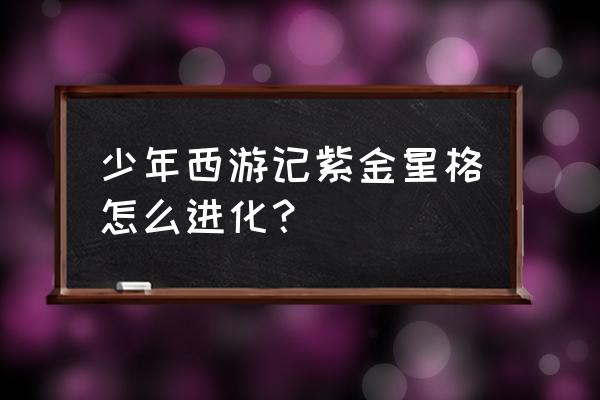 少年西游记手游攻略 少年西游记紫金星格怎么进化? 少年西游记手游攻略 少年西游记紫金星格怎么进化?