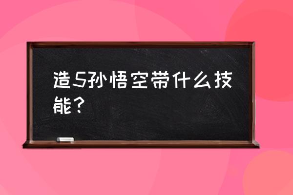悟空技能使用教程 造5孙悟空带什么技能? 悟空技能使用教程 造5孙悟空带什么技能?