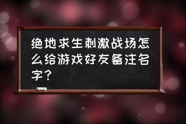 吃鸡中如何搜索别人的名字 绝地求生刺激战场怎么给游戏好友备注名字? 吃鸡中如何搜索别人的名字 绝地求生刺激战场怎么给游戏好友备注名字?