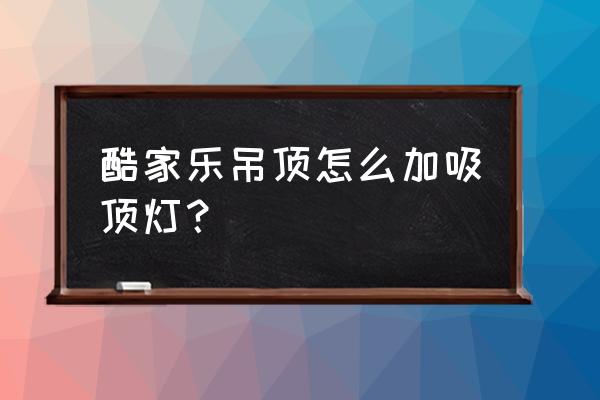 酷家乐吊顶灯不亮怎么回事 酷家乐吊顶怎么加吸顶灯? 酷家乐吊顶灯不亮怎么回事 酷家乐吊顶怎么加吸顶灯?