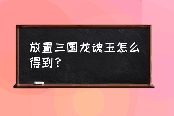 放置军团神器碎片如何获得 放置三国龙魂玉怎么得到? 放置军团神器碎片如何获得 放置三国龙魂玉怎么得到?