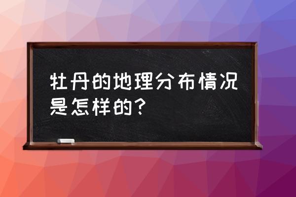 牡丹花种什么地方好 牡丹的地理分布情况是怎样的? 牡丹花种什么地方好 牡丹的地理分布情况是怎样的?