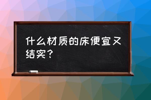 简单又温暖的家居 什么材质的床便宜又结实? 简单又温暖的家居 什么材质的床便宜又结实?