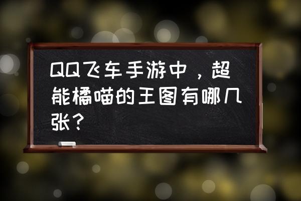 qq飞车西部矿山赛道教程 QQ飞车手游中,超能橘喵的王图有哪几张? qq飞车西部矿山赛道教程 QQ飞车手游中,超能橘喵的王图有哪几张?