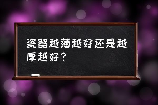 陶瓷碗是越不烫手越好吗 瓷器越薄越好还是越厚越好? 陶瓷碗是越不烫手越好吗 瓷器越薄越好还是越厚越好?