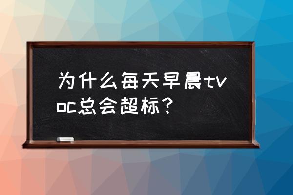 怎么判断空气中的甲醛超标 为什么每天早晨tvoc总会超标? 怎么判断空气中的甲醛超标 为什么每天早晨tvoc总会超标?